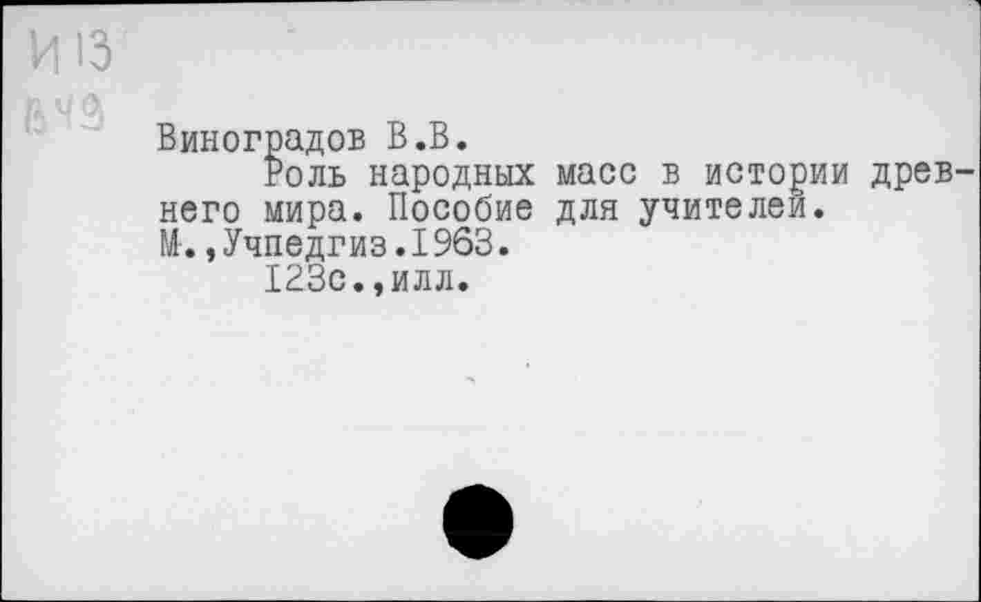 ﻿И13
Виноградов В.В.
Роль народных масс в истории древнего мира. Пособие для учителей.
М.,Учпедгиз.1963.
123с.,илл.